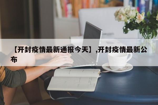 【开封疫情最新通报今天】,开封疫情最新公布