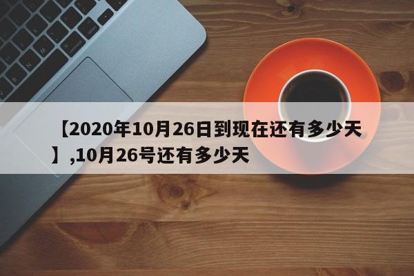 【2020年10月26日到现在还有多少天】,10月26号还有多少天