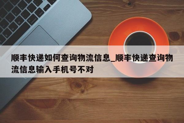 顺丰快递如何查询物流信息_顺丰快递查询物流信息输入手机号不对