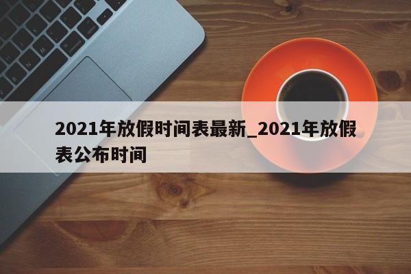2021年放假时间表最新_2021年放假表公布时间