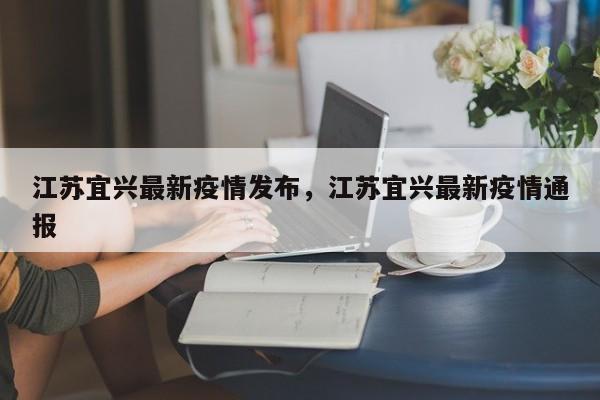 江苏宜兴最新疫情发布，江苏宜兴最新疫情通报