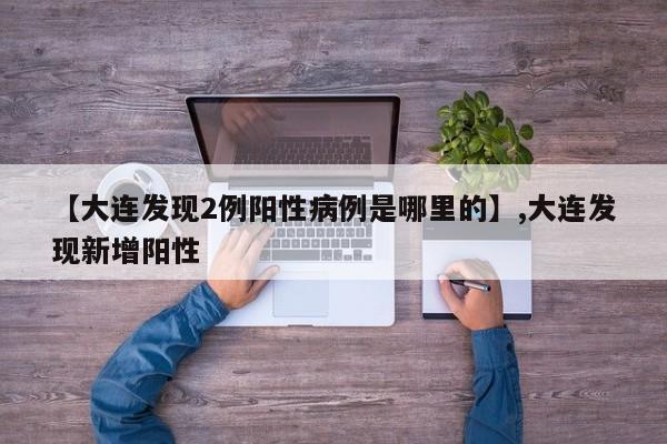 【大连发现2例阳性病例是哪里的】,大连发现新增阳性