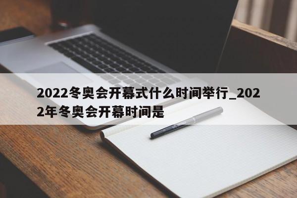 2022冬奥会开幕式什么时间举行_2022年冬奥会开幕时间是