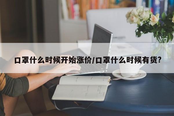 口罩什么时候开始涨价/口罩什么时候有货?