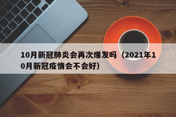 10月新冠肺炎会再次爆发吗（2021年10月新冠疫情会不会好）