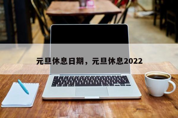 元旦休息日期，元旦休息2022