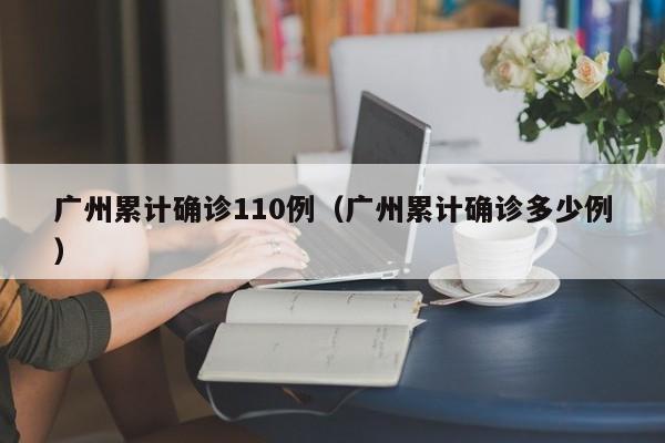 广州累计确诊110例（广州累计确诊多少例）