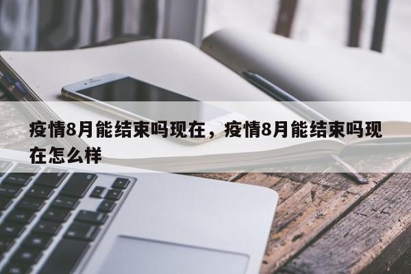 疫情8月能结束吗现在，疫情8月能结束吗现在怎么样