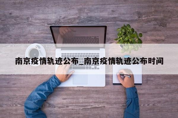 南京疫情轨迹公布_南京疫情轨迹公布时间