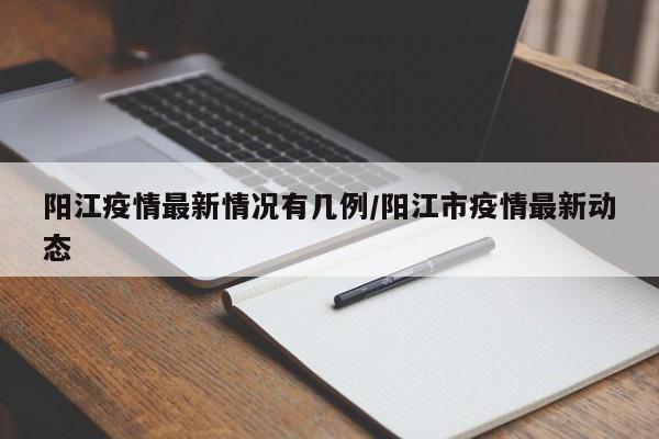 阳江疫情最新情况有几例/阳江市疫情最新动态
