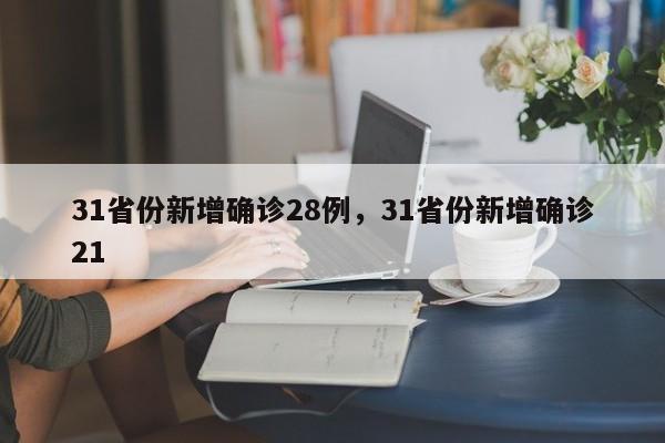 31省份新增确诊28例，31省份新增确诊21