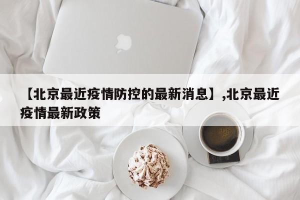 【北京最近疫情防控的最新消息】,北京最近疫情最新政策