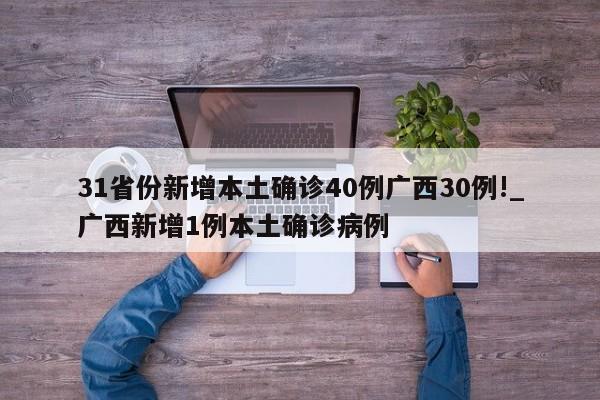 31省份新增本土确诊40例广西30例!_广西新增1例本土确诊病例