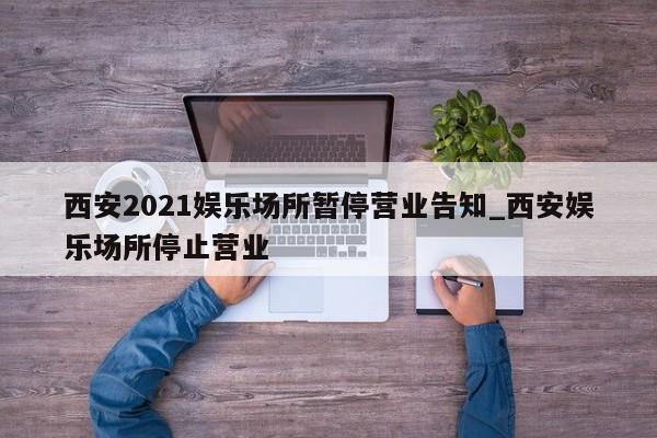 西安2021娱乐场所暂停营业告知_西安娱乐场所停止营业