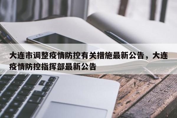 大连市调整疫情防控有关措施最新公告，大连疫情防控指挥部最新公告
