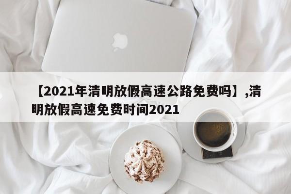 【2021年清明放假高速公路免费吗】,清明放假高速免费时间2021