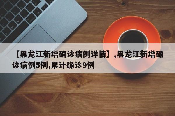 【黑龙江新增确诊病例详情】,黑龙江新增确诊病例5例,累计确诊9例