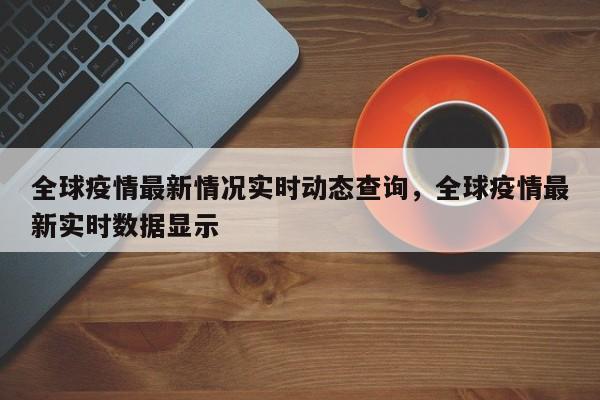 全球疫情最新情况实时动态查询，全球疫情最新实时数据显示