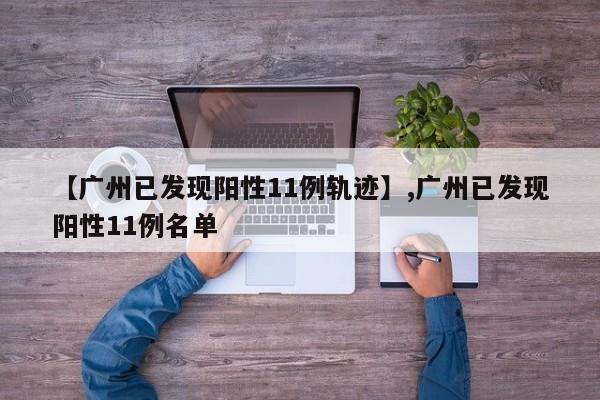 【广州已发现阳性11例轨迹】,广州已发现阳性11例名单