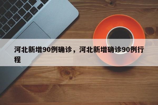 河北新增90例确诊，河北新增确诊90例行程