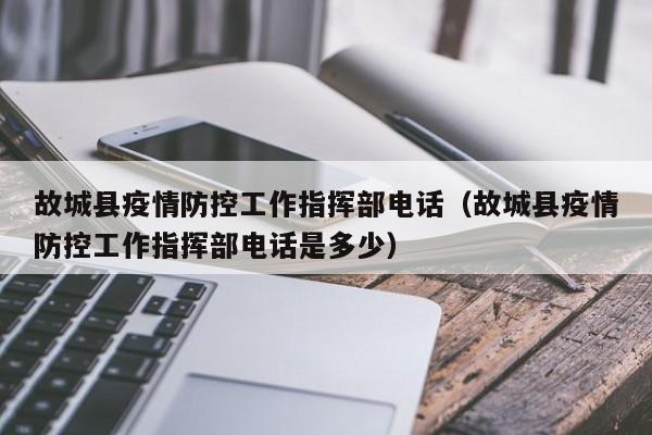 故城县疫情防控工作指挥部电话（故城县疫情防控工作指挥部电话是多少）