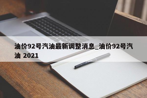 油价92号汽油最新调整消息_油价92号汽油 2021