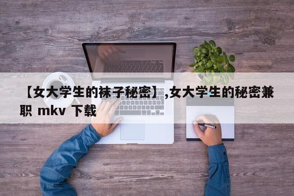 【女大学生的袜子秘密】,女大学生的秘密兼职 mkv 下载