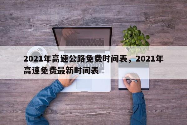 2021年高速公路免费时间表，2021年高速免费最新时间表
