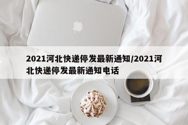 2021河北快递停发最新通知/2021河北快递停发最新通知电话