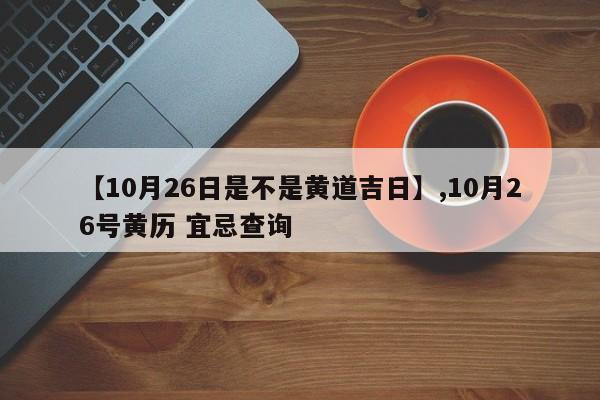 【10月26日是不是黄道吉日】,10月26号黄历 宜忌查询
