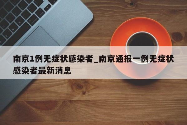 南京1例无症状感染者_南京通报一例无症状感染者最新消息