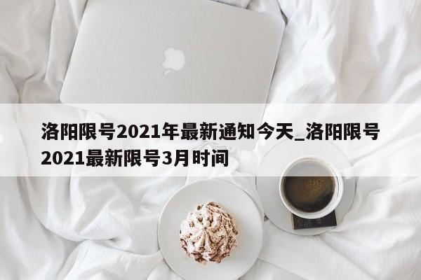 洛阳限号2021年最新通知今天_洛阳限号2021最新限号3月时间
