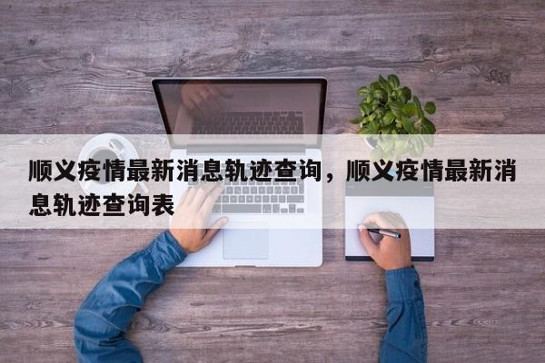 顺义疫情最新消息轨迹查询，顺义疫情最新消息轨迹查询表