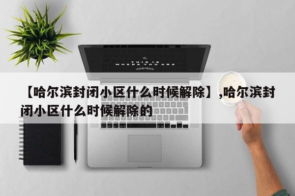 【哈尔滨封闭小区什么时候解除】,哈尔滨封闭小区什么时候解除的