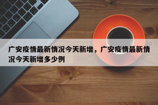 广安疫情最新情况今天新增，广安疫情最新情况今天新增多少例