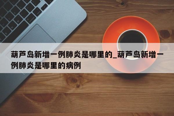 葫芦岛新增一例肺炎是哪里的_葫芦岛新增一例肺炎是哪里的病例