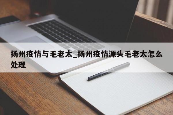 扬州疫情与毛老太_扬州疫情源头毛老太怎么处理