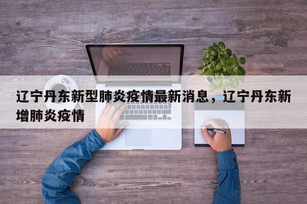 辽宁丹东新型肺炎疫情最新消息，辽宁丹东新增肺炎疫情
