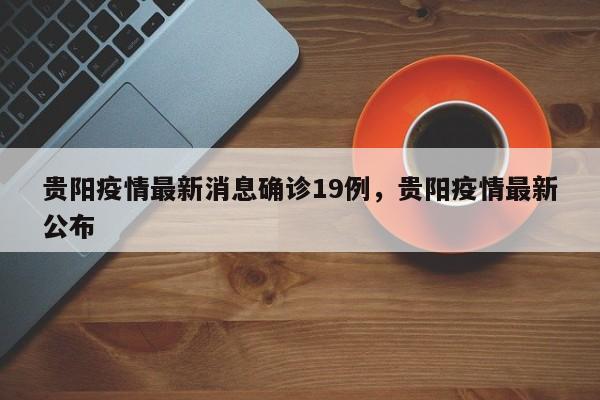 贵阳疫情最新消息确诊19例，贵阳疫情最新公布