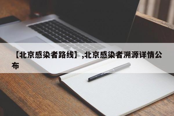 【北京感染者路线】,北京感染者溯源详情公布