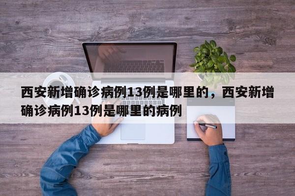 西安新增确诊病例13例是哪里的，西安新增确诊病例13例是哪里的病例