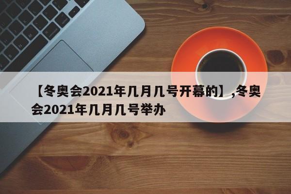 【冬奥会2021年几月几号开幕的】,冬奥会2021年几月几号举办
