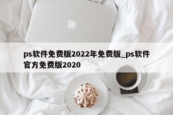 ps软件免费版2022年免费版_ps软件官方免费版2020