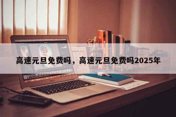 高速元旦免费吗，高速元旦免费吗2025年