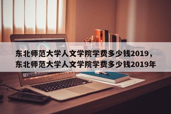 东北师范大学人文学院学费多少钱2019，东北师范大学人文学院学费多少钱2019年