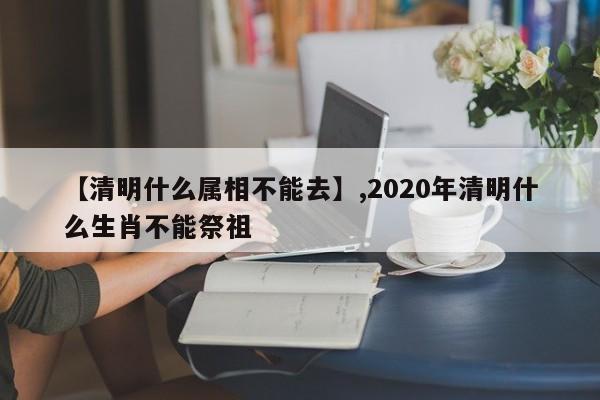 【清明什么属相不能去】,2020年清明什么生肖不能祭祖