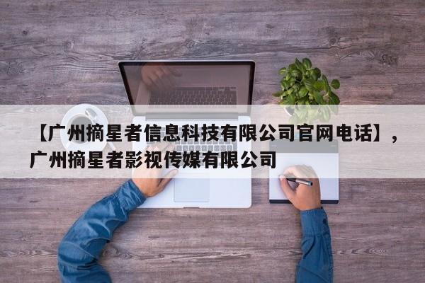 【广州摘星者信息科技有限公司官网电话】,广州摘星者影视传媒有限公司