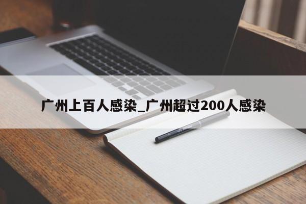 广州上百人感染_广州超过200人感染