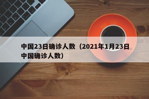 中国23日确诊人数（2021年1月23日中国确诊人数）