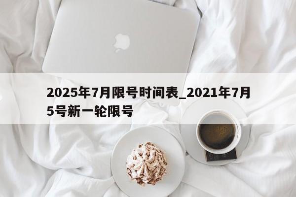 2025年7月限号时间表_2021年7月5号新一轮限号